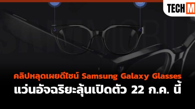 คลิปหลุดเผยดีไซน์ Samsung Galaxy Glasses แว่นอัจฉริยะลุ้นเปิดตัว 22 ก.ค. นี้