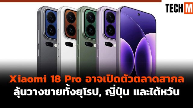 Xiaomi 18 Pro อาจเปิดตัวตลาดสากล ลุ้นวางขายทั้งยุโรป, ญี่ปุ่น และไต้หวัน